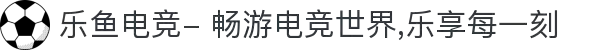乐鱼电竞- 畅游电竞世界,乐享每一刻